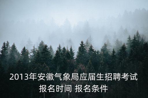 2013年安徽氣象局應(yīng)屆生招聘考試報(bào)名時(shí)間 報(bào)名條件