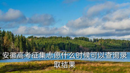 安徽高考征集志愿什么時候可以查詢錄取結果