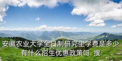 安徽農業大學研究生，安徽農業大學全日制研究生學費是多少有什么招生優惠政策嗎  搜