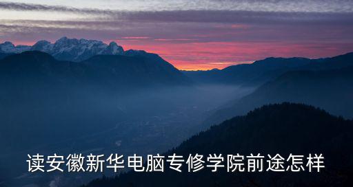 讀安徽新華電腦專修學院前途怎樣