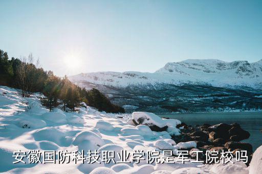 安徽國防科技職業學院是軍工院校嗎