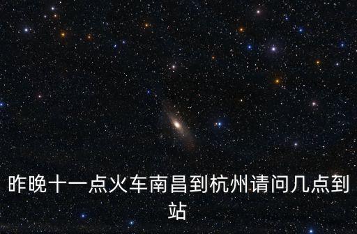 昨晚十一點(diǎn)火車南昌到杭州請(qǐng)問幾點(diǎn)到站