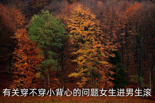 有關(guān)穿不穿小背心的問(wèn)題女生進(jìn)男生滾