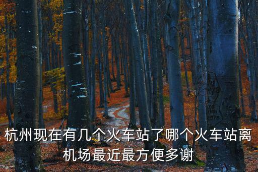 杭州現(xiàn)在有幾個(gè)火車(chē)站了哪個(gè)火車(chē)站離機(jī)場(chǎng)最近最方便多謝