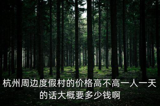杭州周邊度假村的價(jià)格高不高一人一天的話大概要多少錢啊