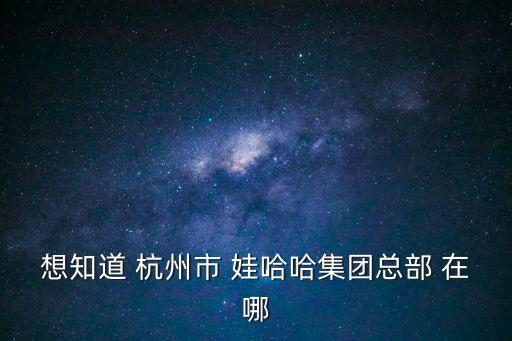 想知道 杭州市 娃哈哈集團(tuán)總部 在哪