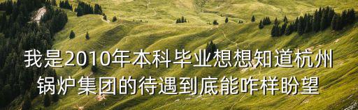 我是2010年本科畢業想想知道杭州鍋爐集團的待遇到底能咋樣盼望