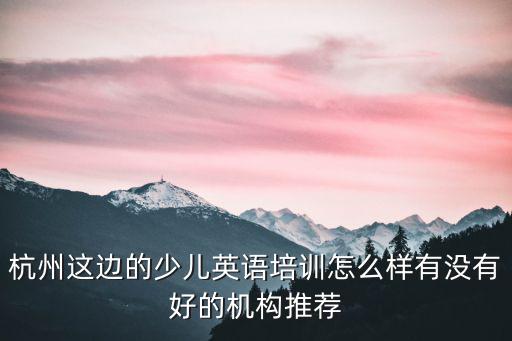 杭州這邊的少兒英語培訓怎么樣有沒有好的機構推薦