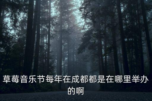 成都草莓音樂(lè)節(jié)，草莓音樂(lè)節(jié)每年在成都都是在哪里舉辦的啊