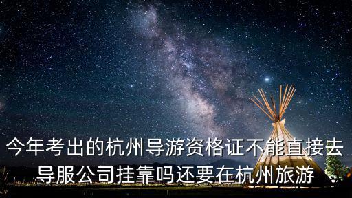 杭州旅游網(wǎng)，今年考出的杭州導游資格證不能直接去導服公司掛靠嗎還要在杭州旅游