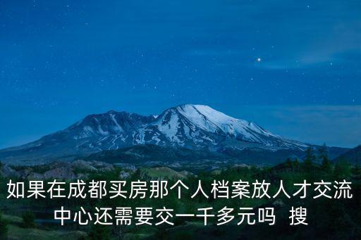 如果在成都買房那個人檔案放人才交流中心還需要交一千多元嗎  搜