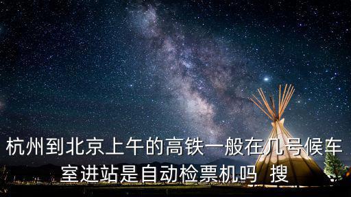 杭州到北京上午的高鐵一般在幾號候車室進站是自動檢票機嗎  搜