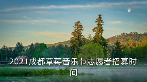 2021成都草莓音樂節志愿者招募時間
