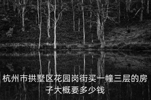 杭州市拱墅區花園崗街買一幢三層的房子大概要多少錢