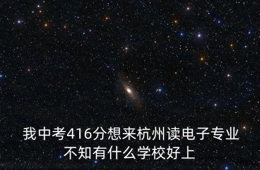  我中考416分想來杭州讀電子專業(yè)不知有什么學校好上