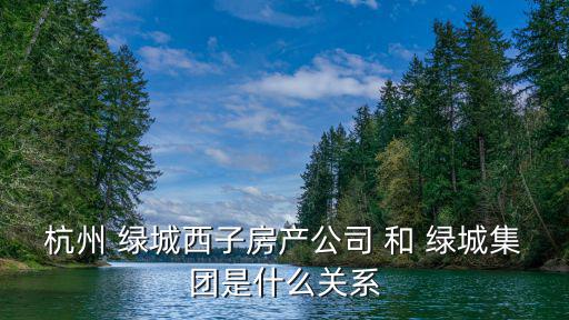 杭州 綠城西子房產(chǎn)公司 和 綠城集團(tuán)是什么關(guān)系