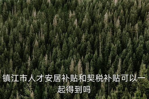 鎮江市人才安居補貼和契稅補貼可以一起得到嗎