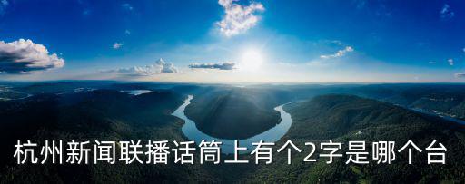 杭州新聞聯(lián)播話筒上有個2字是哪個臺