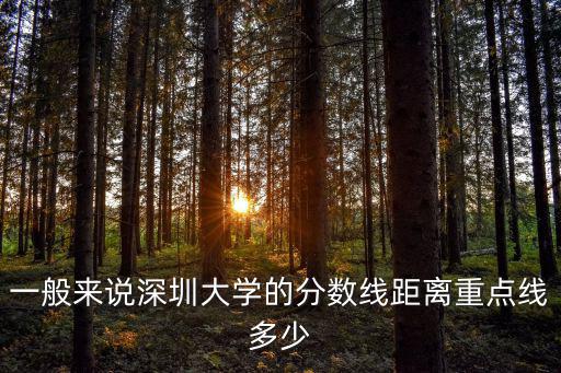 深圳大學分數線，一般來說深圳大學的分數線距離重點線多少