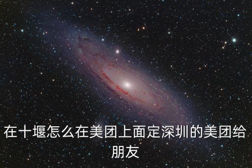 在十堰怎么在美團上面定深圳的美團給朋友