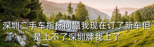 深圳二手車指標問題我現在訂了新車但是上不了深圳牌我上了