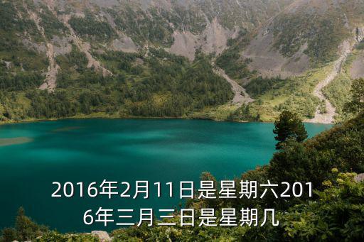 2016年2月11日是星期六2016年三月三日是星期幾
