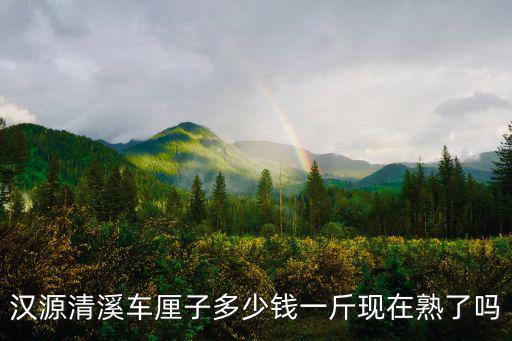 漢源清溪車厘子多少錢一斤現在熟了嗎