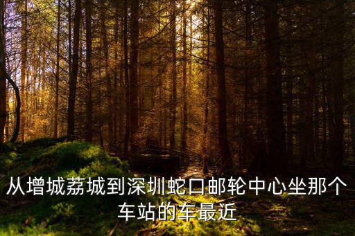 從增城荔城到深圳蛇口郵輪中心坐那個車站的車最近
