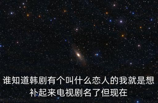 誰知道韓劇有個(gè)叫什么戀人的我就是想補(bǔ)起來電視劇名了但現(xiàn)在