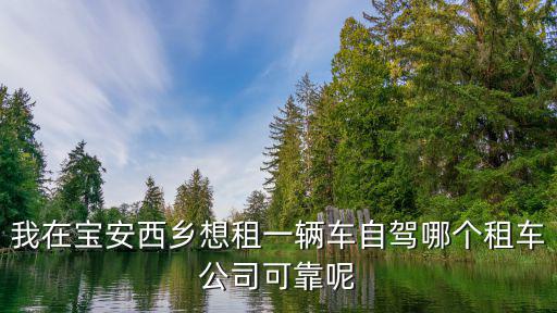 我在寶安西鄉想租一輛車自駕哪個租車公司可靠呢