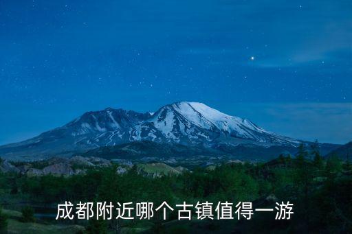 成都周邊古鎮，成都附近哪個古鎮值得一游