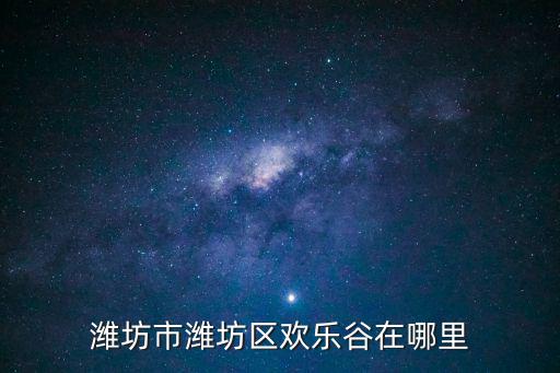 歡樂谷在哪里，濰坊市濰坊區(qū)歡樂谷在哪里
