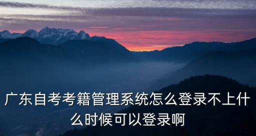 廣東自考考籍管理系統怎么登錄不上什么時候可以登錄啊