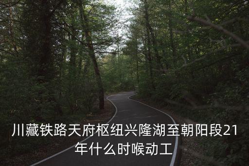 川藏鐵路天府樞紐興隆湖至朝陽段21年什么時喉動工