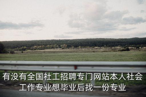 有沒有全國社工招聘專門網站本人社會工作專業想畢業后找一份專業