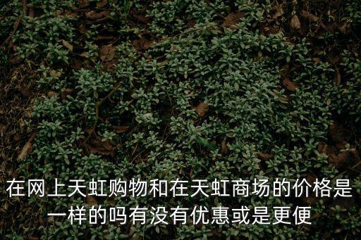 天虹商場網上商城，在網上天虹購物和在天虹商場的價格是一樣的嗎有沒有優惠或是更便
