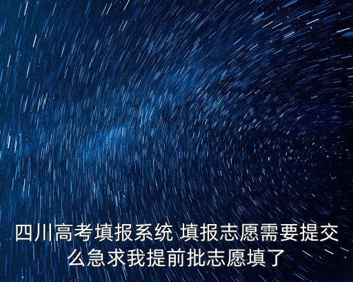 四川高考填報系統(tǒng) 填報志愿需要提交么急求我提前批志愿填了
