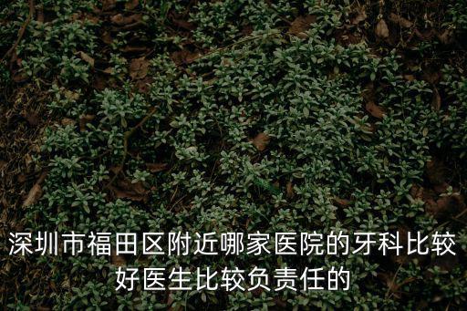 深圳市福田區附近哪家醫院的牙科比較好醫生比較負責任的