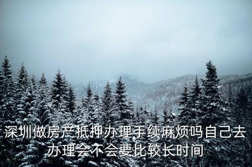 深圳做房產抵押辦理手續麻煩嗎自己去辦理會不會要比較長時間