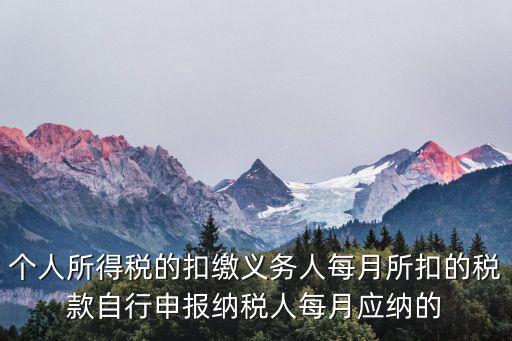 個人所得稅的扣繳義務人每月所扣的稅款自行申報納稅人每月應納的
