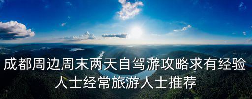 成都自駕游攻略，成都周邊周末兩天自駕游攻略求有經驗人士經常旅游人士推薦