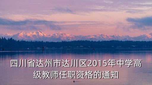 四川省達(dá)州市達(dá)川區(qū)2015年中學(xué)高級(jí)教師任職資格的通知