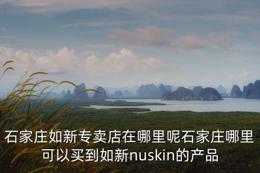 石家莊如新專賣店在哪里呢石家莊哪里可以買到如新nuskin的產(chǎn)品