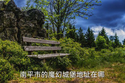 魔幻城堡，南平市的魔幻城堡地址在哪