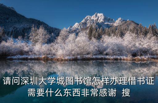 請問深圳大學城圖書館怎樣辦理借書證需要什么東西非常感謝  搜