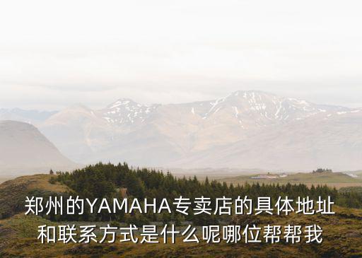 鄭州的YAMAHA專賣店的具體地址和聯(lián)系方式是什么呢哪位幫幫我