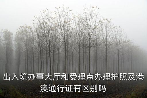 出入境辦事大廳和受理點辦理護照及港澳通行證有區別嗎
