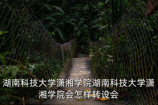 湖南科技大學瀟湘學院湖南科技大學瀟湘學院會怎樣轉設會