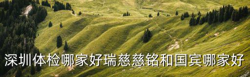 深圳體檢哪家好瑞慈慈銘和國(guó)賓哪家好