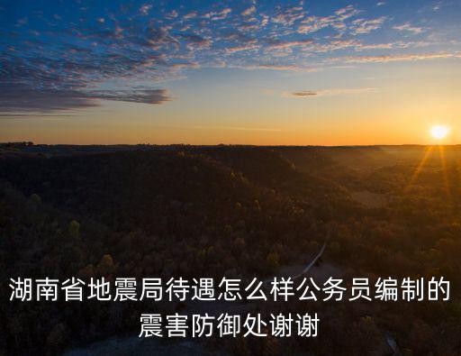 湖南省地震局，湖南省地震局待遇怎么樣公務員編制的震害防御處謝謝